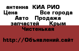 антенна  КИА РИО 3  › Цена ­ 1 000 - Все города Авто » Продажа запчастей   . Крым,Чистенькая